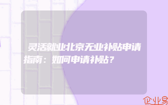 灵活就业北京无业补贴申请指南：如何申请补贴？