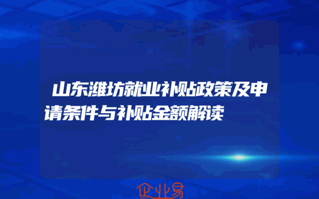 山东潍坊就业补贴政策及申请条件与补贴金额解读