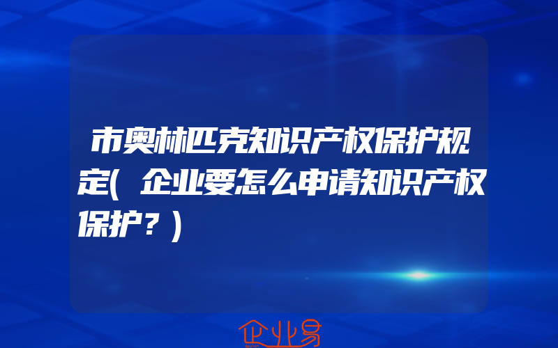 市奥林匹克知识产权保护规定(企业要怎么申请知识产权保护？)