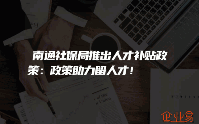 南通社保局推出人才补贴政策：政策助力留人才！