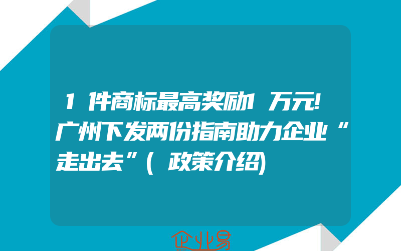 1件商标最高奖励1万元!广州下发两份指南助力企业“走出去”(政策介绍)