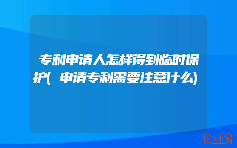 专利申请人怎样得到临时保护(申请专利需要注意什么)