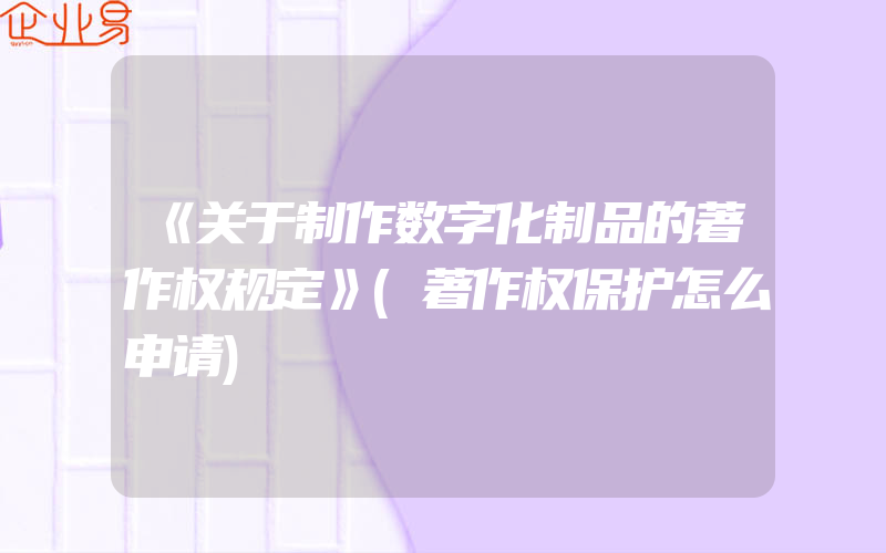 《关于制作数字化制品的著作权规定》(著作权保护怎么申请)