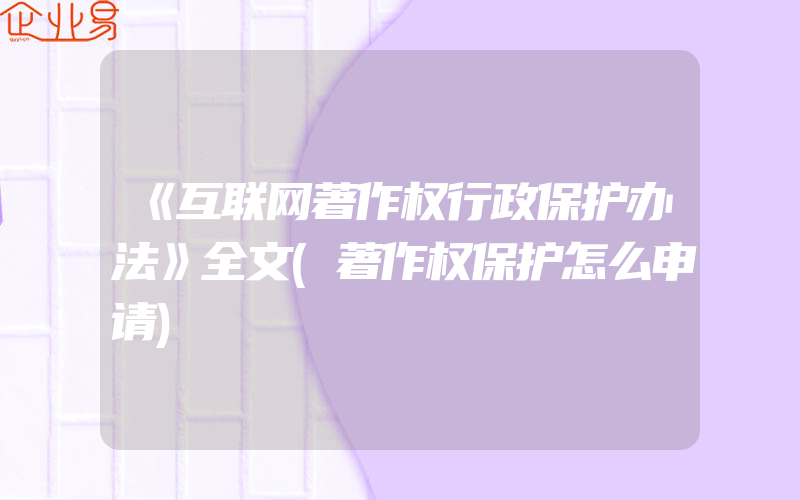 《互联网著作权行政保护办法》全文(著作权保护怎么申请)