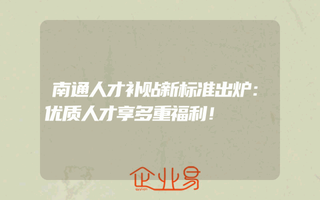 南通人才补贴新标准出炉：优质人才享多重福利！