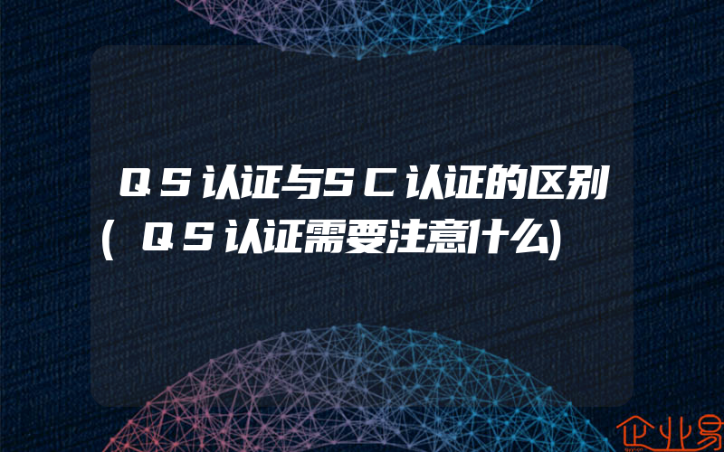 QS认证与SC认证的区别(QS认证需要注意什么)