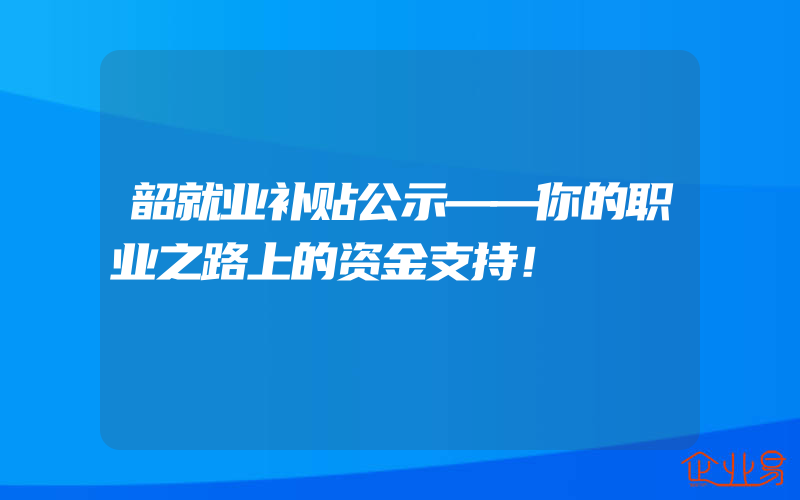 韶就业补贴公示——你的职业之路上的资金支持！