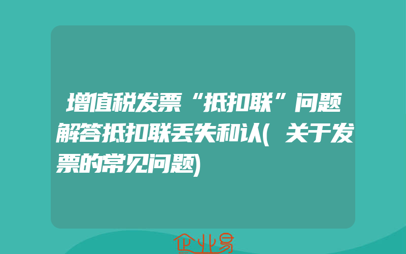 增值税发票“抵扣联”问题解答抵扣联丢失和认(关于发票的常见问题)