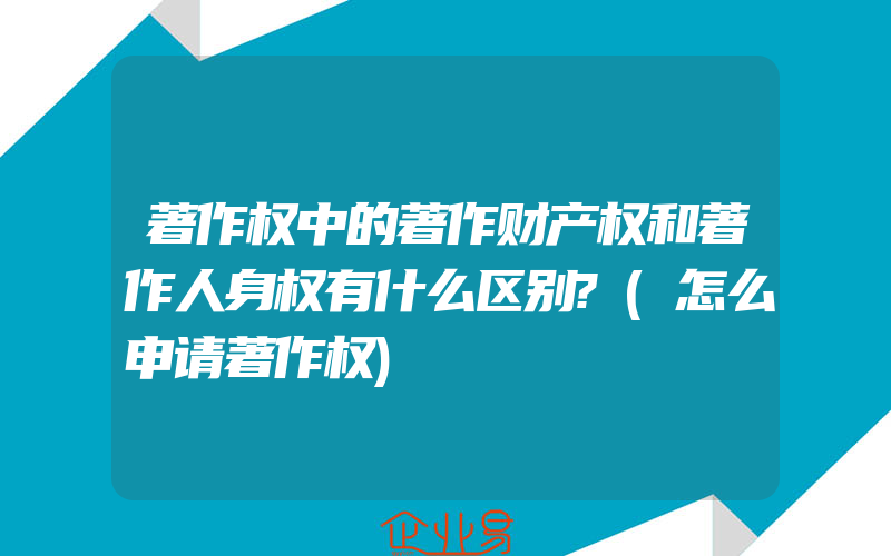 著作权中的著作财产权和著作人身权有什么区别?(怎么申请著作权)