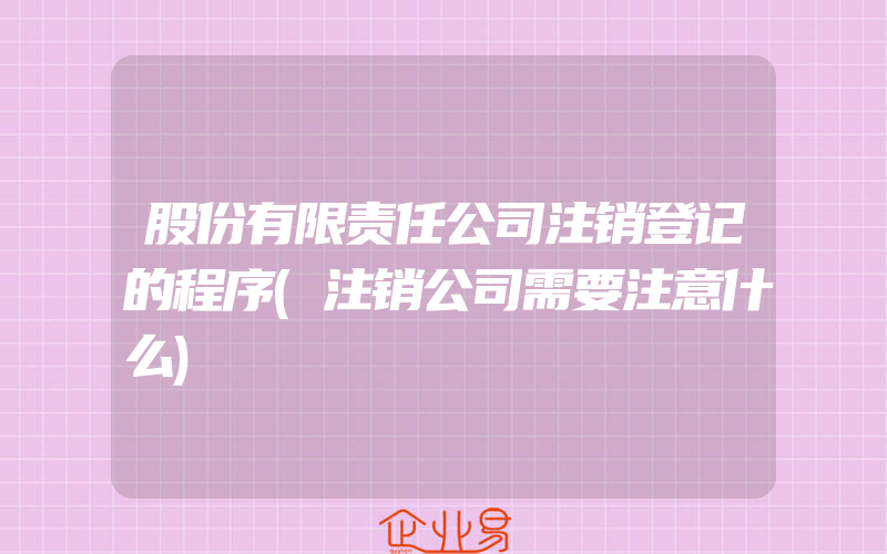 股份有限责任公司注销登记的程序(注销公司需要注意什么)