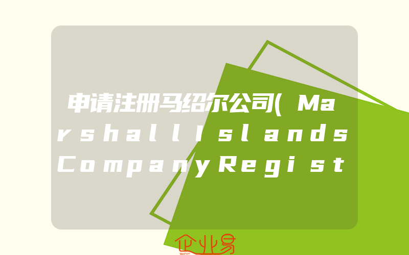 申请注册马绍尔公司(MarshallIslandsCompanyRegistration)(注册公司需要注意什么)