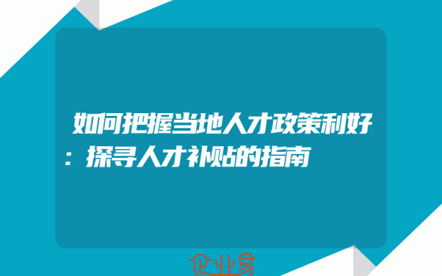 如何把握当地人才政策利好：探寻人才补贴的指南