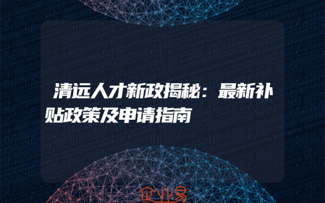 清远人才新政揭秘：最新补贴政策及申请指南