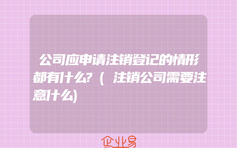 公司应申请注销登记的情形都有什么?(注销公司需要注意什么)