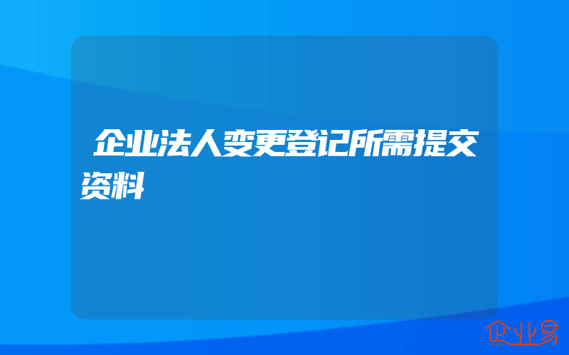 企业法人变更登记所需提交资料