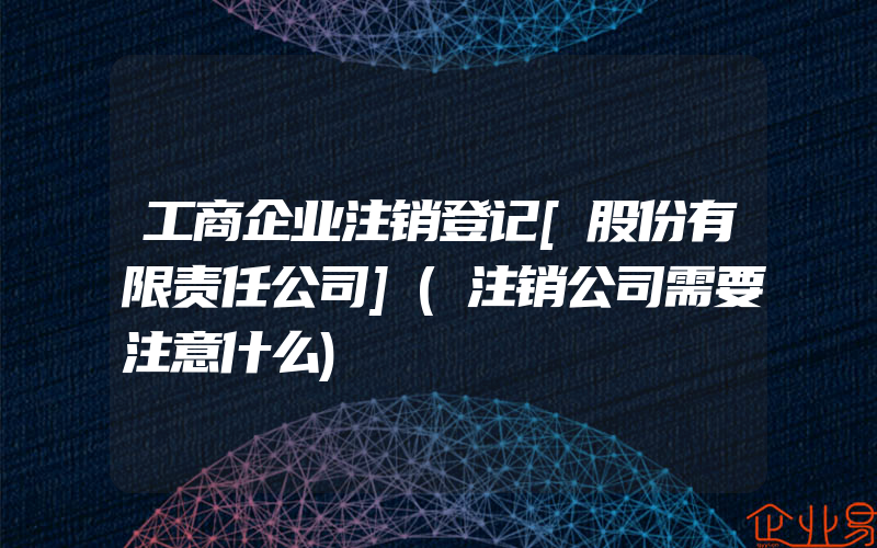 工商企业注销登记[股份有限责任公司](注销公司需要注意什么)