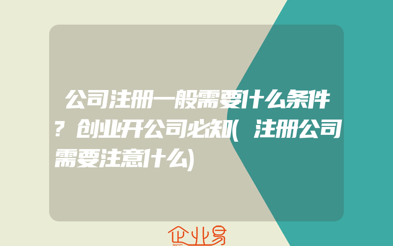 公司注册一般需要什么条件?创业开公司必知(注册公司需要注意什么)