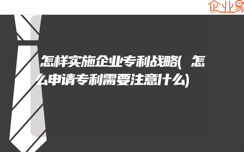 怎样实施企业专利战略(怎么申请专利需要注意什么)