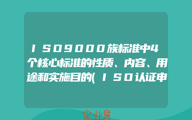 ISO9000族标准中4个核心标准的性质、内容、用途和实施目的(ISO认证申请需要注意什么)