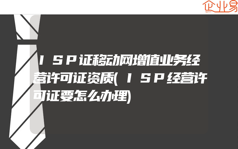 ISP证移动网增值业务经营许可证资质(ISP经营许可证要怎么办理)