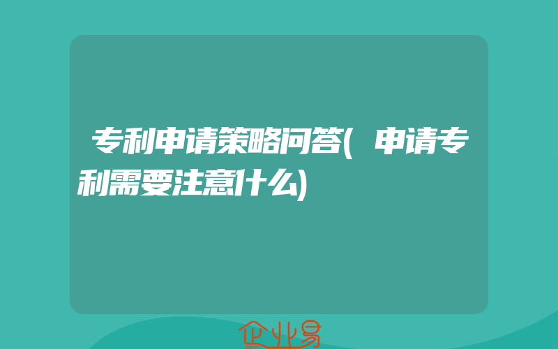 专利申请策略问答(申请专利需要注意什么)