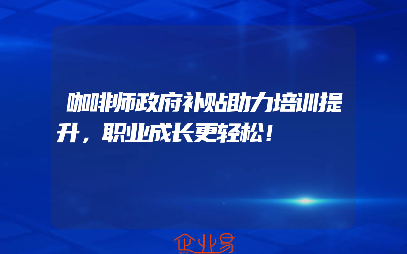 咖啡师政府补贴助力培训提升，职业成长更轻松！