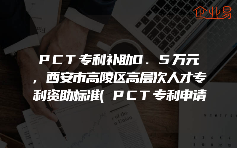 PCT专利补助0.5万元,西安市高陵区高层次人才专利资助标准(PCT专利申请)