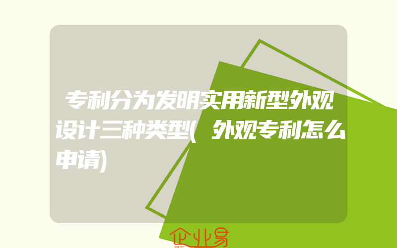 专利分为发明实用新型外观设计三种类型(外观专利怎么申请)