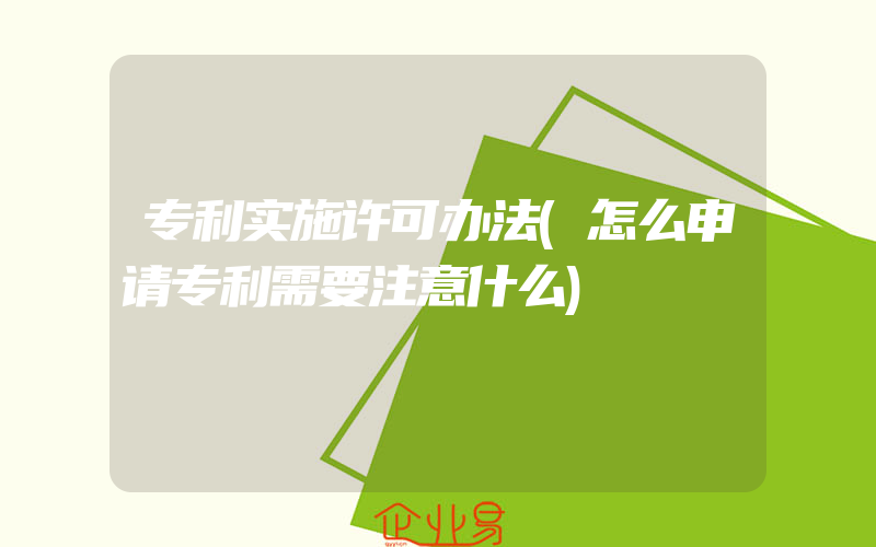 专利实施许可办法(怎么申请专利需要注意什么)