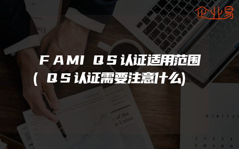 FAMIQS认证适用范围(QS认证需要注意什么)