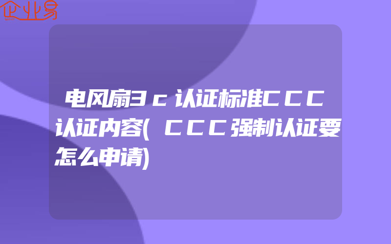 电风扇3c认证标准CCC认证内容(CCC强制认证要怎么申请)