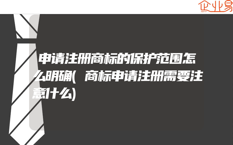 申请注册商标的保护范围怎么明确(商标申请注册需要注意什么)