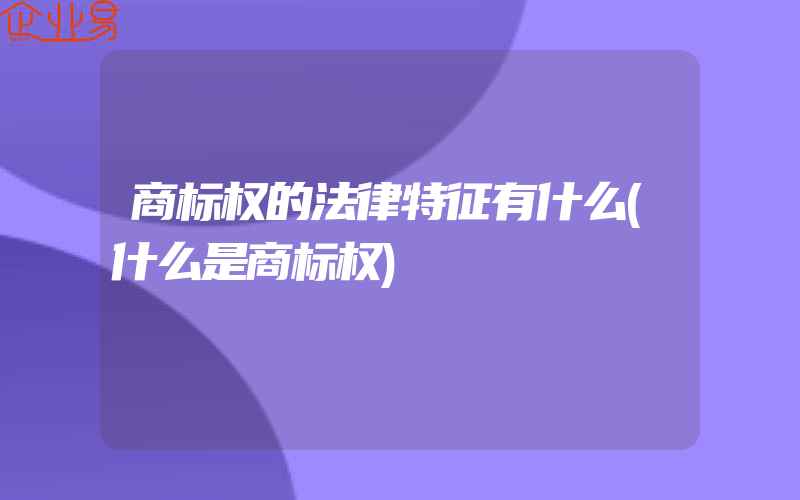 商标权的法律特征有什么(什么是商标权)