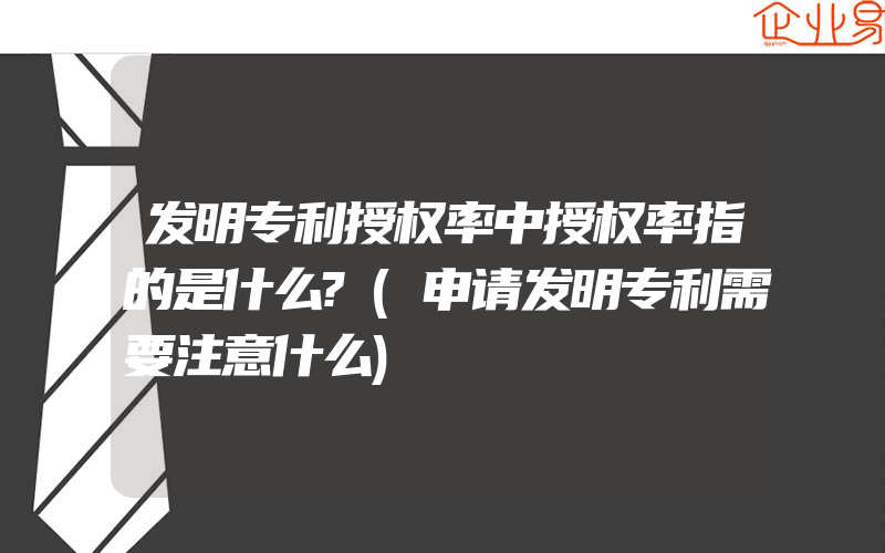 发明专利授权率中授权率指的是什么?(申请发明专利需要注意什么)