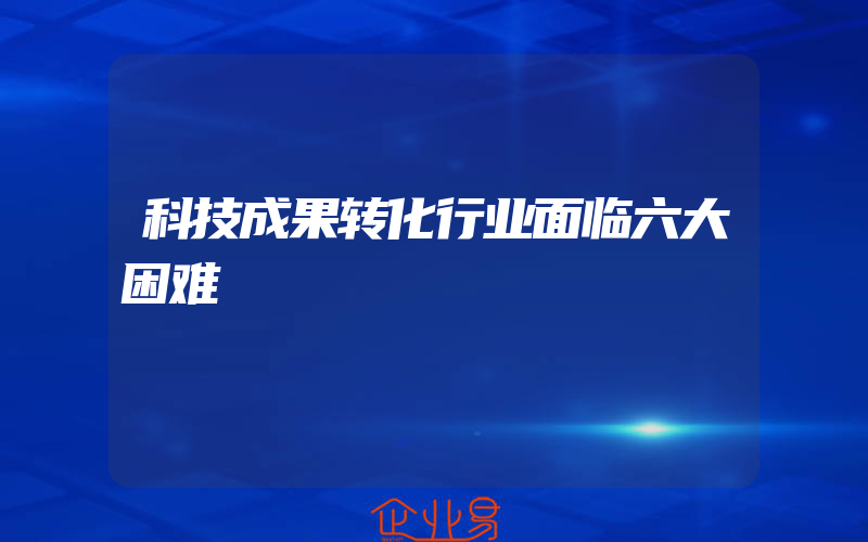 科技成果转化行业面临六大困难