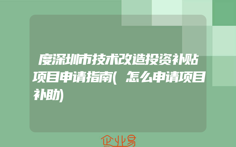 度深圳市技术改造投资补贴项目申请指南(怎么申请项目补助)