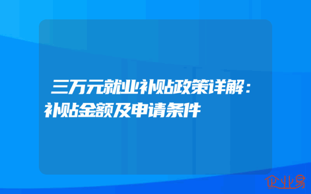 三万元就业补贴政策详解：补贴金额及申请条件