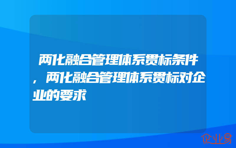 两化融合管理体系贯标条件,两化融合管理体系贯标对企业的要求