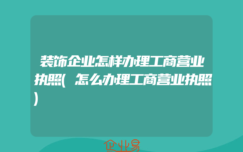 装饰企业怎样办理工商营业执照(怎么办理工商营业执照)