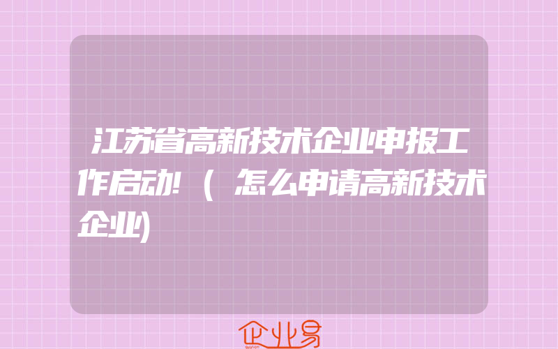 江苏省高新技术企业申报工作启动!(怎么申请高新技术企业)