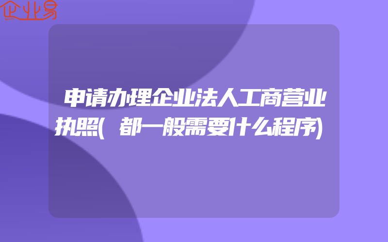 申请办理企业法人工商营业执照(都一般需要什么程序)