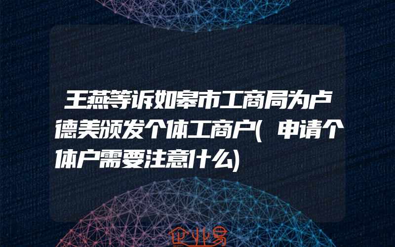 王燕等诉如皋市工商局为卢德美颁发个体工商户(申请个体户需要注意什么)