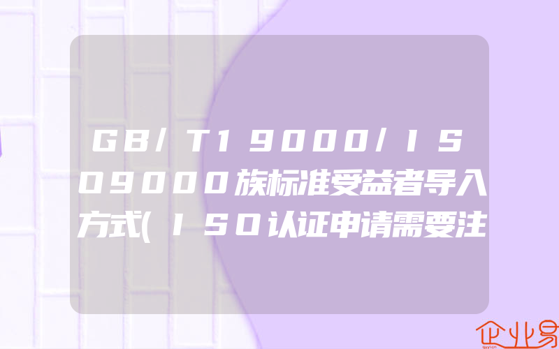 GB/T19000/ISO9000族标准受益者导入方式(ISO认证申请需要注意什么)