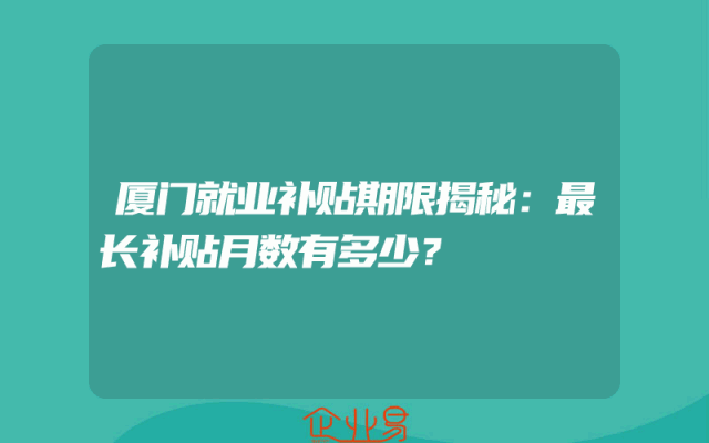 厦门就业补贴期限揭秘：最长补贴月数有多少？