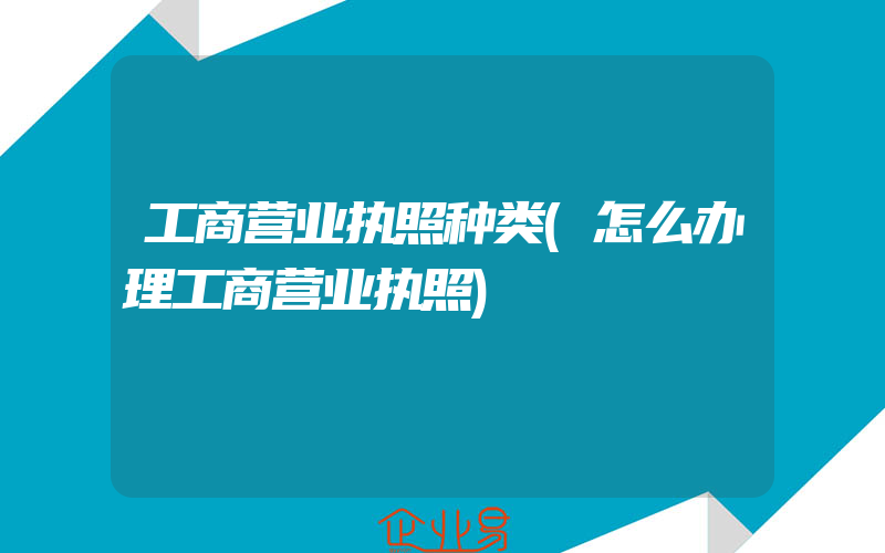 工商营业执照种类(怎么办理工商营业执照)