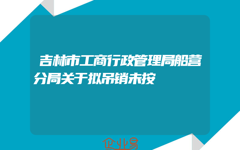 吉林市工商行政管理局船营分局关于拟吊销未按