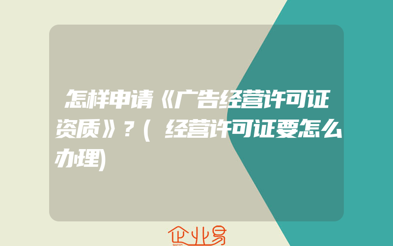 怎样申请《广告经营许可证资质》？(经营许可证要怎么办理)