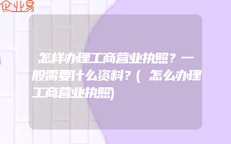 怎样办理工商营业执照？一般需要什么资料？(怎么办理工商营业执照)