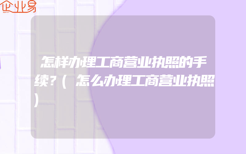 怎样办理工商营业执照的手续？(怎么办理工商营业执照)