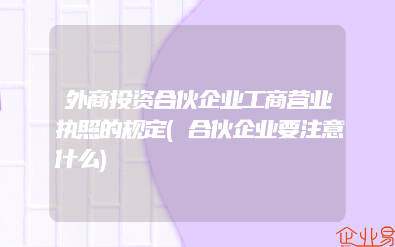 外商投资合伙企业工商营业执照的规定(合伙企业要注意什么)